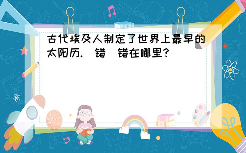 古代埃及人制定了世界上最早的太阳历.（错）错在哪里?