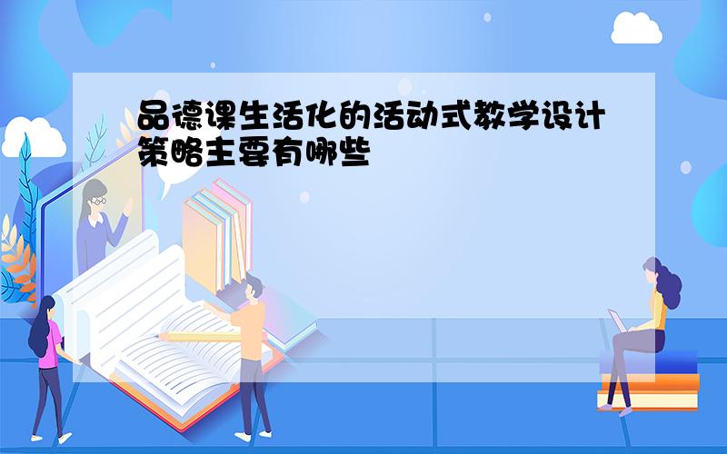 品德课生活化的活动式教学设计策略主要有哪些