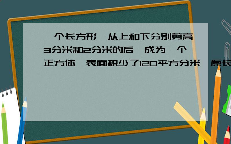 一个长方形,从上和下分别剪高3分米和2分米的后,成为一个正方体,表面积少了120平方分米,原长方体体积.