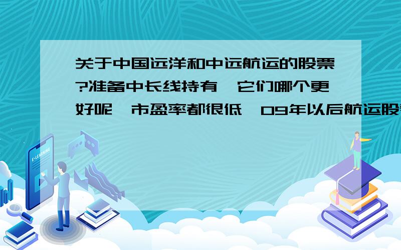 关于中国远洋和中远航运的股票?准备中长线持有,它们哪个更好呢,市盈率都很低,09年以后航运股看好吗.中远有很多限售会对他股价影响吗?