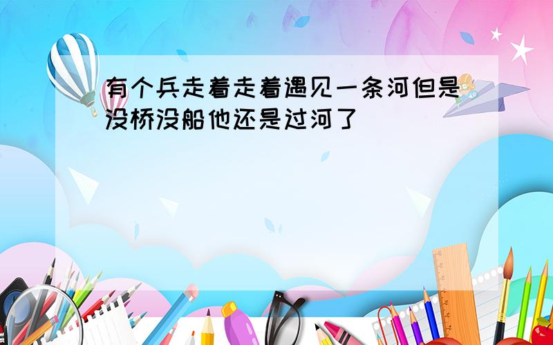 有个兵走着走着遇见一条河但是没桥没船他还是过河了