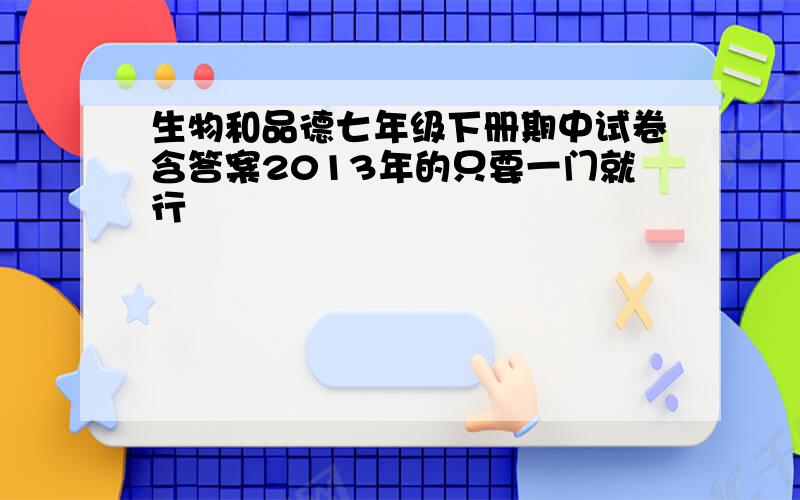 生物和品德七年级下册期中试卷含答案2013年的只要一门就行