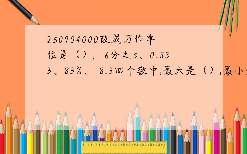 250904000改成万作单位是（）；6分之5、0.833、83%、-8.3四个数中,最大是（）,最小是（）小明妈妈要买一块台布盖住一张直径1米的圆形桌面,你认为选（）种比较合适A.120cm*120cm B.3140cm² C.120cm*