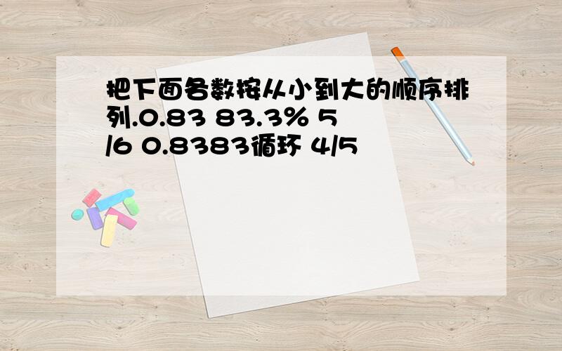 把下面各数按从小到大的顺序排列.0.83 83.3％ 5/6 0.8383循环 4/5