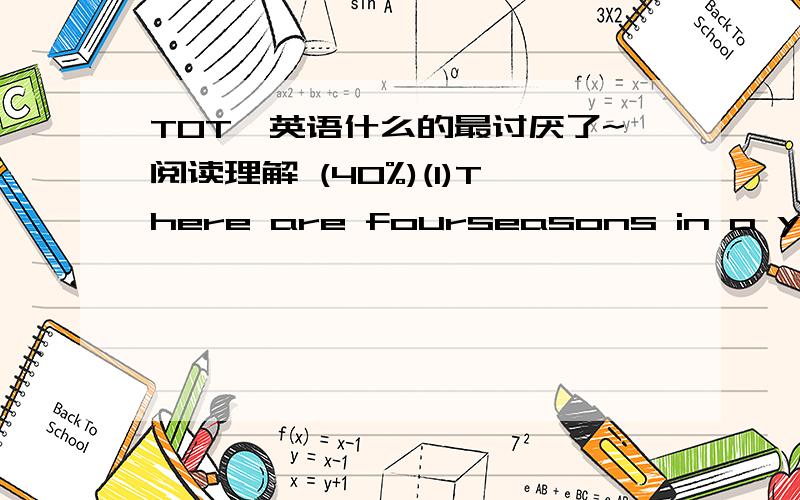 TOT,英语什么的最讨厌了~阅读理解 (40%)(1)There are fourseasons in a year.They are spring,summer,autumn and winter.Spring is thefirst season in a year.The sky is blue and the trees are green.Farmers arebusy in the fields.They plant crops.S