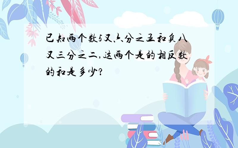 已知两个数5又六分之五和负八又三分之二,这两个是的相反数的和是多少?