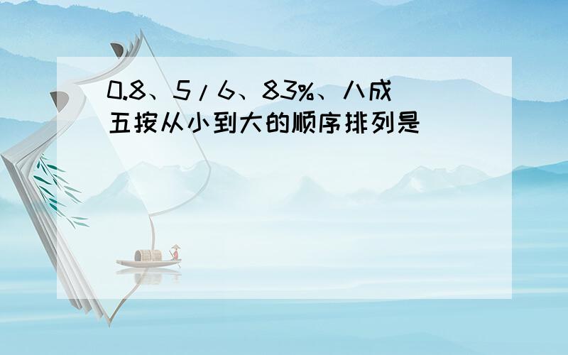 0.8、5/6、83%、八成五按从小到大的顺序排列是