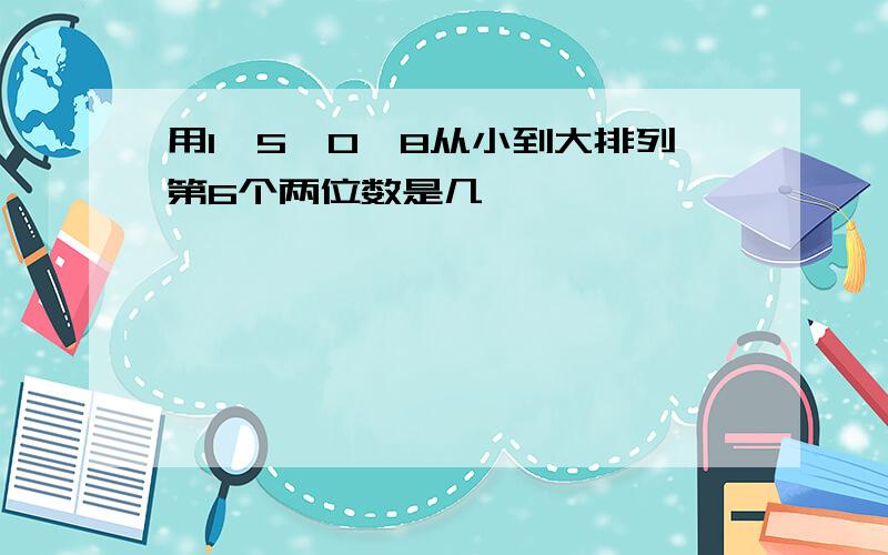 用1,5,0,8从小到大排列第6个两位数是几