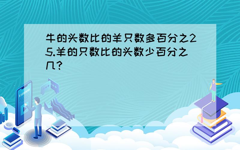 牛的头数比的羊只数多百分之25.羊的只数比的头数少百分之几?