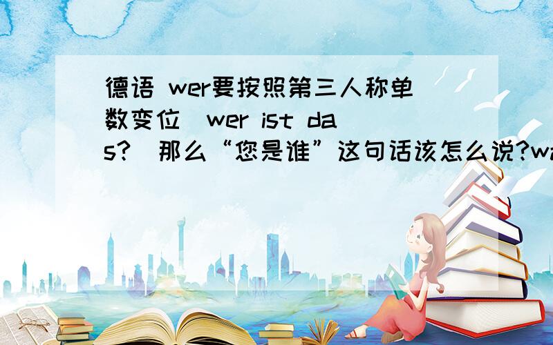 德语 wer要按照第三人称单数变位(wer ist das?)那么“您是谁”这句话该怎么说?wa德语 wer要按照第三人称单数变位(wer ist das?)那么“您是谁”这句话该怎么说?was ist er?能不能说成was sind Sie?