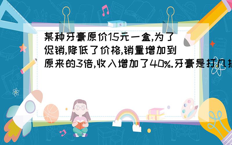 某种牙膏原价15元一盒,为了促销,降低了价格,销量增加到原来的3倍,收入增加了40%.牙膏是打几折销售的?最好不用方程