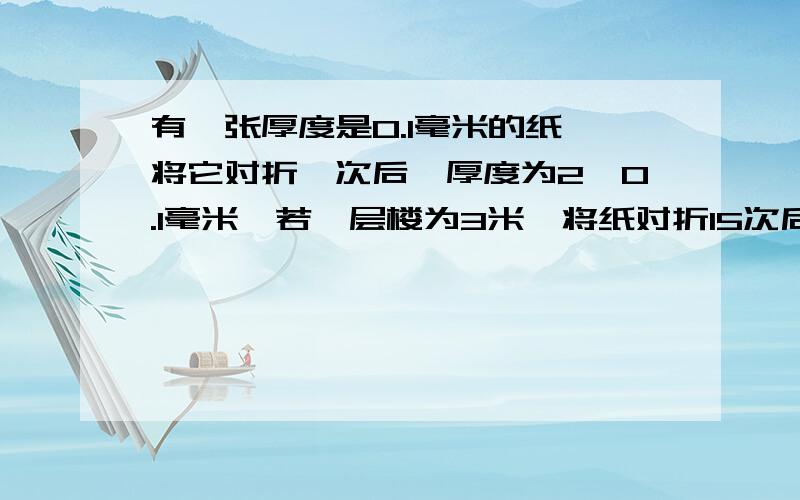 有一张厚度是0.1毫米的纸,将它对折一次后,厚度为2×0.1毫米,若一层楼为3米,将纸对折15次后,谁更高?求算式