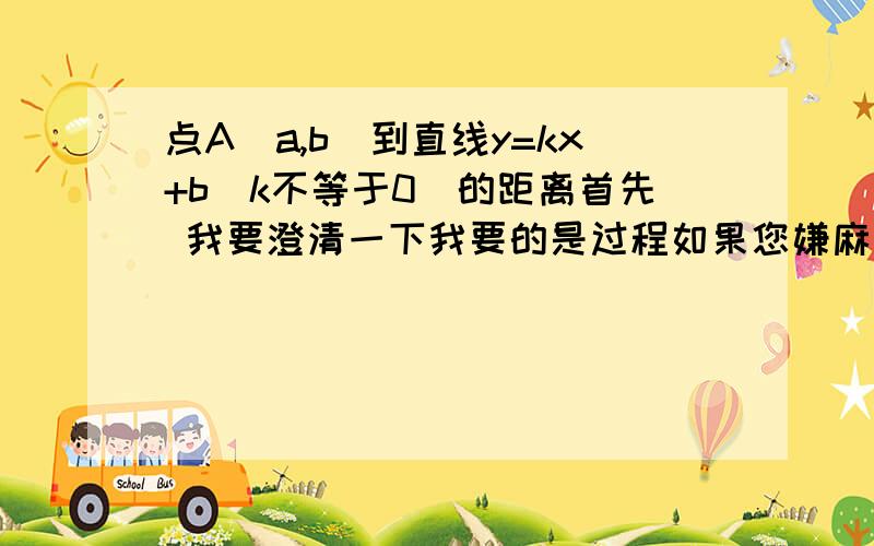 点A（a,b）到直线y=kx+b（k不等于0）的距离首先 我要澄清一下我要的是过程如果您嫌麻烦 就不必抱怨 别人出题高中公式类的一般都是20-30 我这是初中的 出50 我觉得我给的分足够了