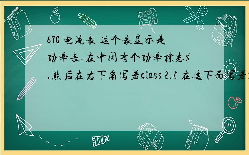 670 电流表 这个表显示是功率表,在中间有个功率标志%,然后在右下角写着class 2.5 在这下面写着1mA,我猜是个电流表.这个表坏了但淘宝上找不到一样的,想用电流表代替来着.指教了.图可以放大