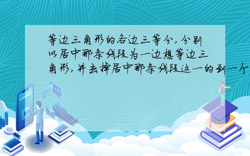 等边三角形的各边三等分,分别以居中那条线段为一边想等边三角形,并去掉居中那条线段这一的到一个六角星,等边三角形的各边三等分,分别以居中那条线段为一边想等边三角形,并去掉居中