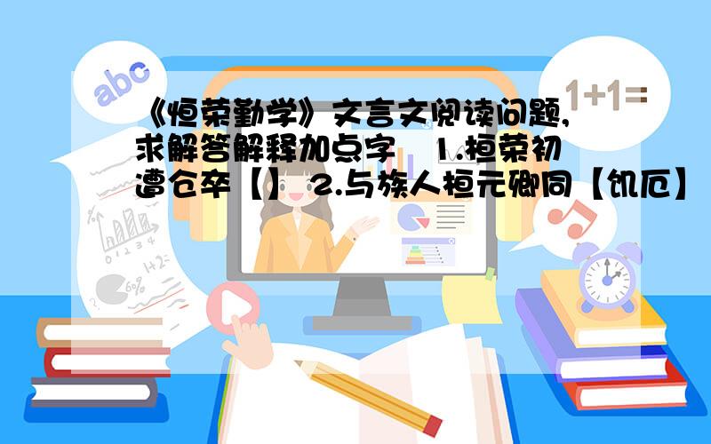 《恒荣勤学》文言文阅读问题,求解答解释加点字　1.桓荣初遭仓卒【】 2.与族人桓元卿同【饥厄】 3.元卿荣曰【嗤】 4为太常【.及】翻译句子      1.而荣讲诵不息   2.但自苦气力,何时复施用