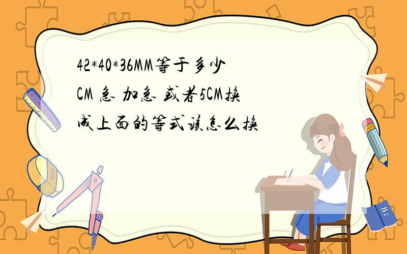 42*40*36MM等于多少CM 急 加急 或者5CM换成上面的等式该怎么换