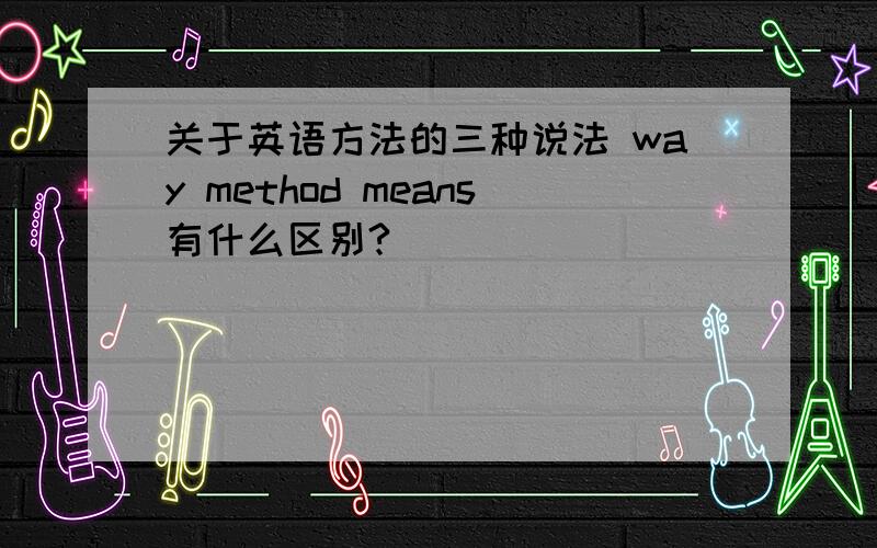 关于英语方法的三种说法 way method means有什么区别?