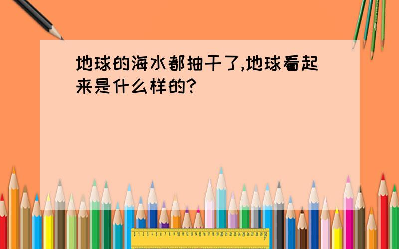 地球的海水都抽干了,地球看起来是什么样的?