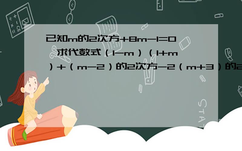 已知m的2次方+8m-1=0,求代数式（1-m）（1+m）+（m-2）的2次方-2（m+3）的2次方的值.