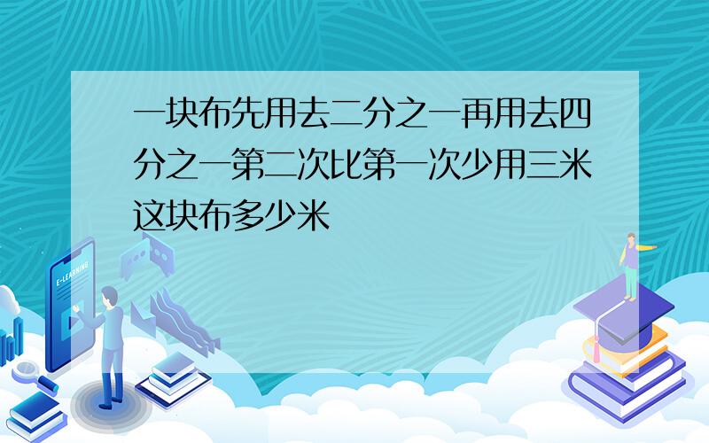 一块布先用去二分之一再用去四分之一第二次比第一次少用三米这块布多少米