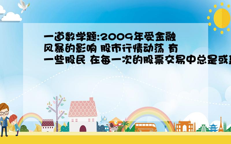 一道数学题:2009年受金融风暴的影响 股市行情动荡 有一些股民 在每一次的股票交易中总是或盈利或亏损 该股民将甲 乙两种股票卖出 甲种股票卖出1500元 盈利百分之二十 乙种股票卖出1600元