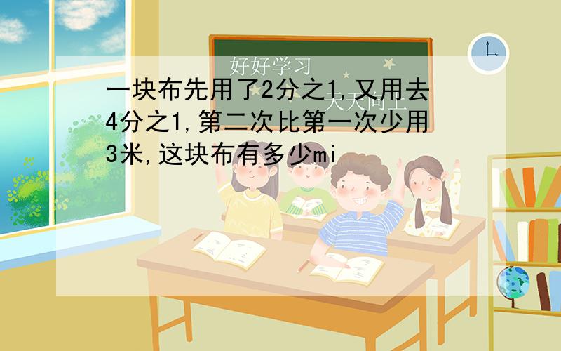 一块布先用了2分之1,又用去4分之1,第二次比第一次少用3米,这块布有多少mi