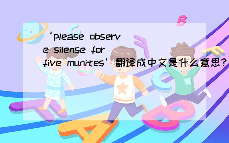 ‘please observe silense for five munites’翻译成中文是什么意思?