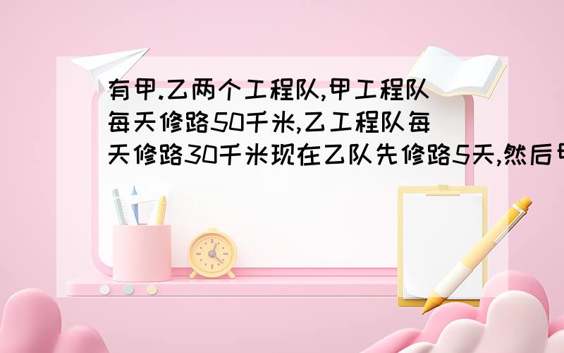 有甲.乙两个工程队,甲工程队每天修路50千米,乙工程队每天修路30千米现在乙队先修路5天,然后甲乙同时修路.问甲队工作几天和乙队修路一样长?1：列方程（是列方程!设谁为X等）2；编写一个