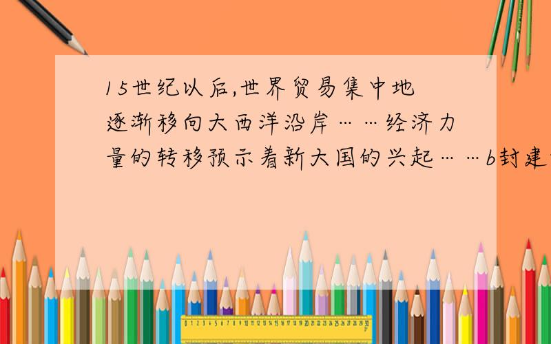 15世纪以后,世界贸易集中地逐渐移向大西洋沿岸……经济力量的转移预示着新大国的兴起……b封建制度严重阻碍资本主义的发展d 殖民统治阻碍资本主义的发展