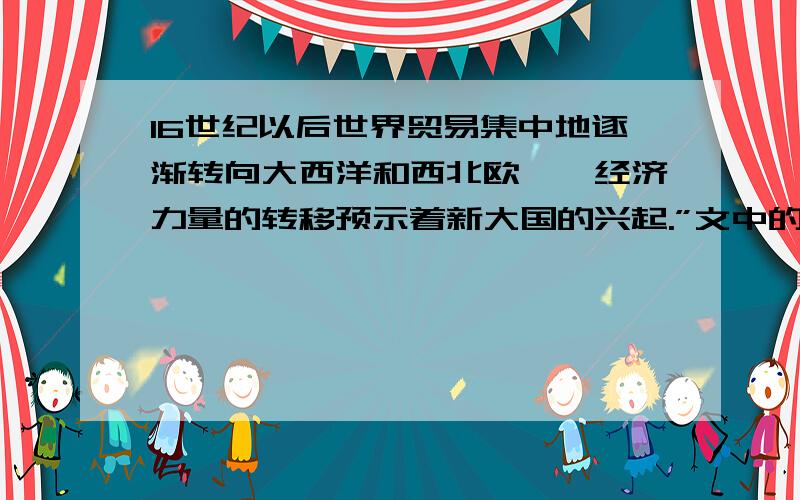 16世纪以后世界贸易集中地逐渐转向大西洋和西北欧——经济力量的转移预示着新大国的兴起.”文中的“新大国”是指法国 葡萄牙 西班牙 英国 应该是其中一个?