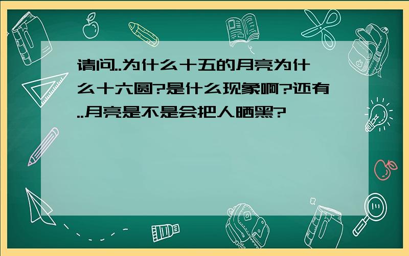 请问..为什么十五的月亮为什么十六圆?是什么现象啊?还有..月亮是不是会把人晒黑?