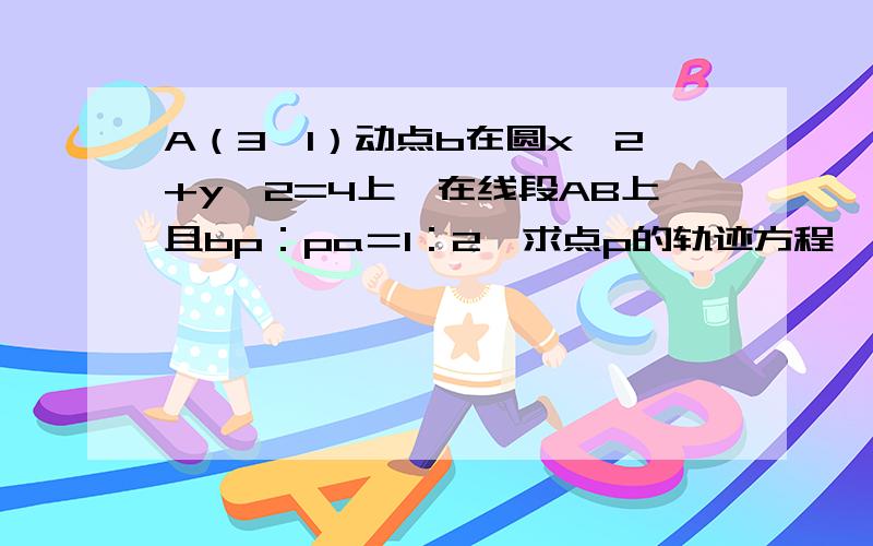 A（3,1）动点b在圆x^2+y^2=4上,在线段AB上且bp：pa＝1：2,求点p的轨迹方程