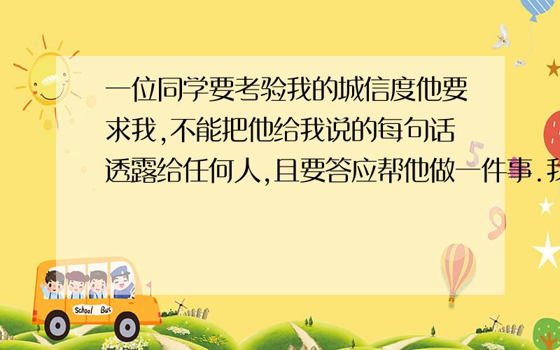 一位同学要考验我的城信度他要求我,不能把他给我说的每句话透露给任何人,且要答应帮他做一件事.我答应了然后他说：你去给XXX说：“今天天气不好”.大家说说这样的诺言如何信守?To 1楼