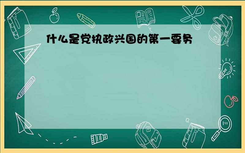 什么是党执政兴国的第一要务