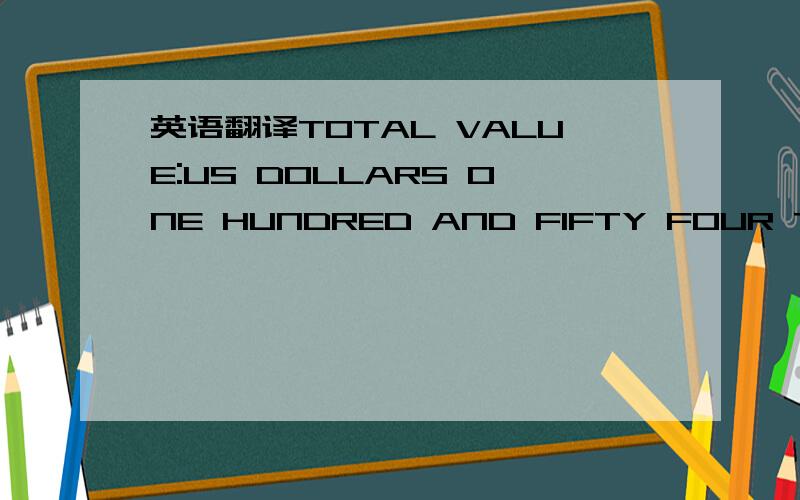 英语翻译TOTAL VALUE:US DOLLARS ONE HUNDRED AND FIFTY FOUR THOUSAND AND FIFTY FOUR AND CENTS EIGHTY ONLY.TIME OF SHIPMENT:LATEST FEB.01,2008LOADING PORT&DESTINATION PORT:FORM XIAMEN TO HAMBURGTRANSSHIPMENT AND PARTIALSHIPMENT:ALLOWEDINSURANCE:TO B