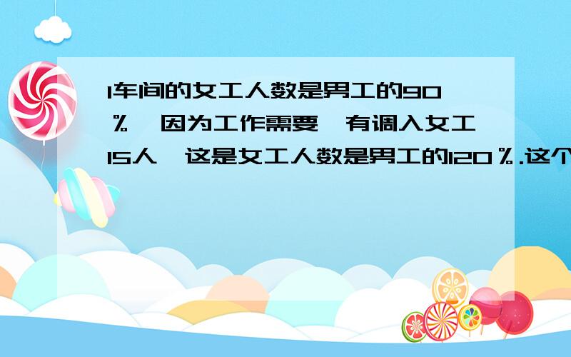 1车间的女工人数是男工的90％,因为工作需要,有调入女工15人,这是女工人数是男工的120％.这个车间男工多少人?