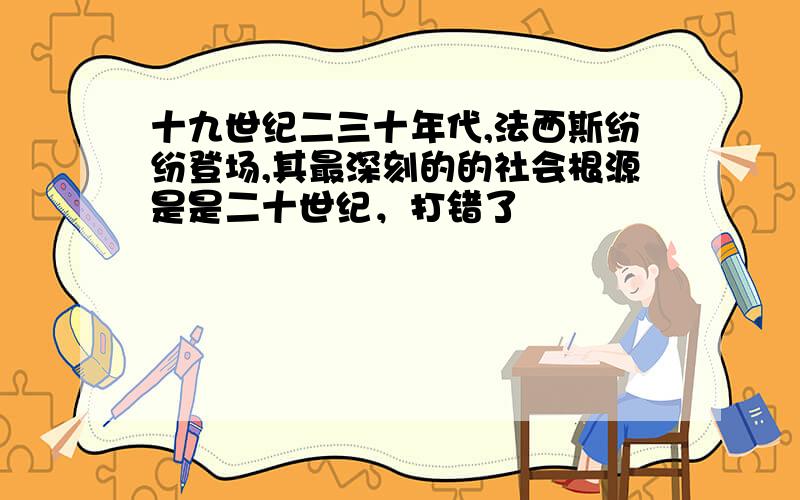 十九世纪二三十年代,法西斯纷纷登场,其最深刻的的社会根源是是二十世纪，打错了