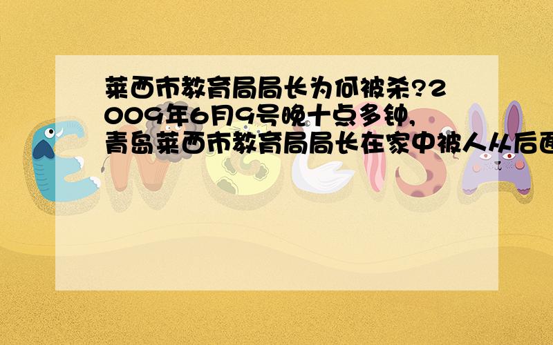 莱西市教育局局长为何被杀?2009年6月9号晚十点多钟,青岛莱西市教育局局长在家中被人从后面枪击遇害,10号凌晨其邻居报案.莱西市公安局接到报案,迅速派警员到场封锁现场.据局长邻居讲,昨