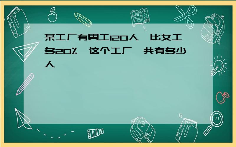 某工厂有男工120人,比女工多20%,这个工厂一共有多少人