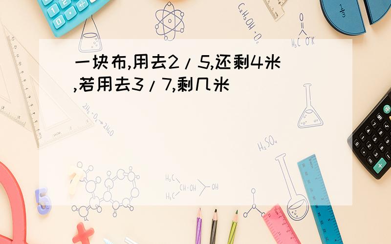 一块布,用去2/5,还剩4米,若用去3/7,剩几米