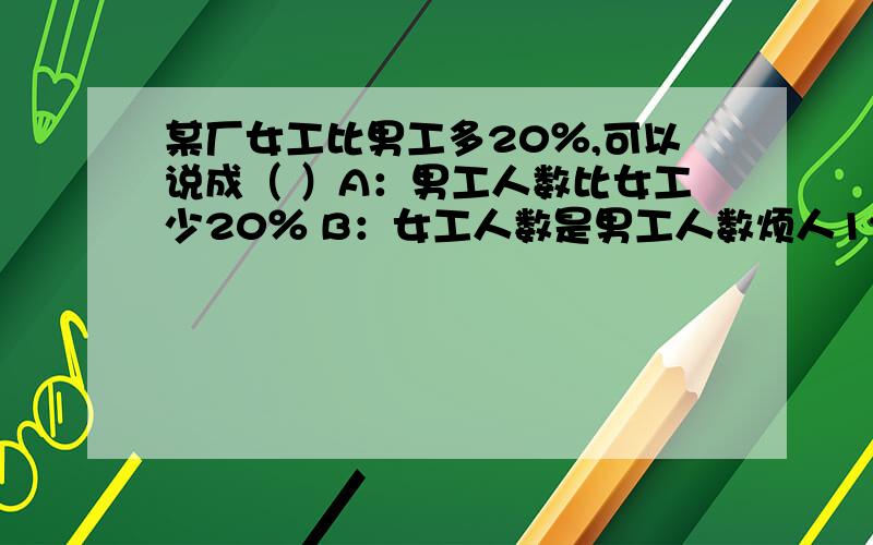 某厂女工比男工多20％,可以说成（ ）A：男工人数比女工少20％ B：女工人数是男工人数烦人120％ C：男工人数是女工人数的120％ D：男工人数是女工人数的100％