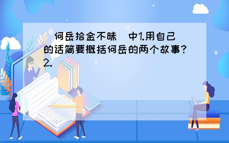 （何岳拾金不昧）中1.用自己的话简要概括何岳的两个故事?2.