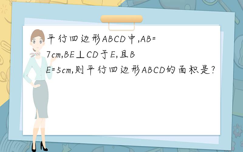 平行四边形ABCD中,AB=7cm,BE⊥CD于E,且BE=5cm,则平行四边形ABCD的面积是?