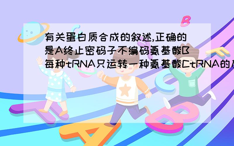 有关蛋白质合成的叙述,正确的是A终止密码子不编码氨基酸B每种tRNA只运转一种氨基酸CtRNA的反密码子携带了氨基酸序列的遗传信息D核糖体可在mRNA上移动