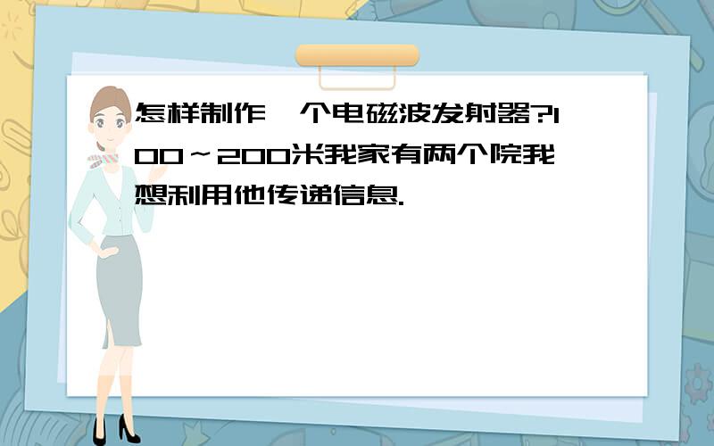 怎样制作一个电磁波发射器?100～200米我家有两个院我想利用他传递信息.