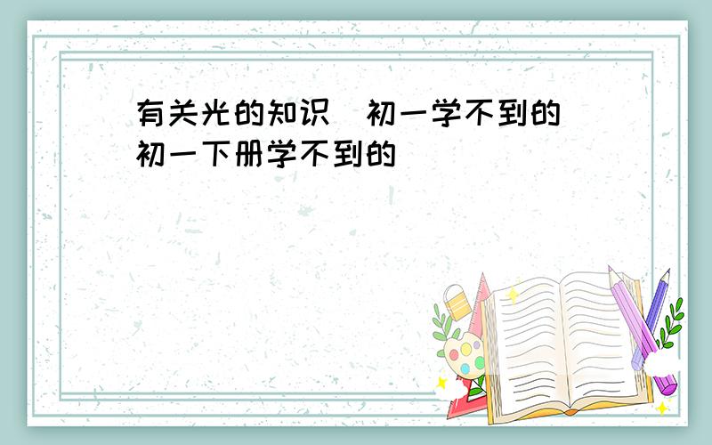 有关光的知识（初一学不到的）初一下册学不到的