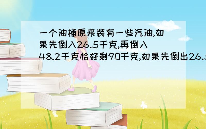 一个油桶原来装有一些汽油,如果先倒入26.5千克,再倒入48.2千克恰好剩90千克,如果先倒出26.5千克,再倒入48.2千克,桶里还剩多少千克汽油?