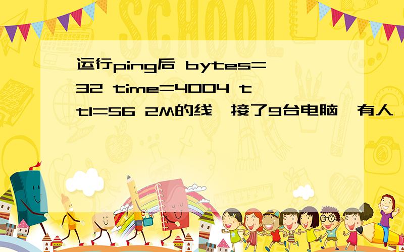 运行ping后 bytes=32 time=4004 ttl=56 2M的线,接了9台电脑,有人一下载东西或发送东西,time就跳到1000以上,最历害的时候会跳到4000+想把他们的网禁了,又怕伤感情,有没有什么办法可以改变这个现状,