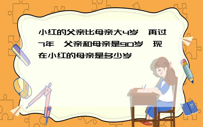 小红的父亲比母亲大4岁,再过7年,父亲和母亲是90岁,现在小红的母亲是多少岁